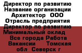 Директор по развитию › Название организации ­ Архитектор, ООО › Отрасль предприятия ­ Директор по развитию › Минимальный оклад ­ 1 - Все города Работа » Вакансии   . Томская обл.,Северск г.